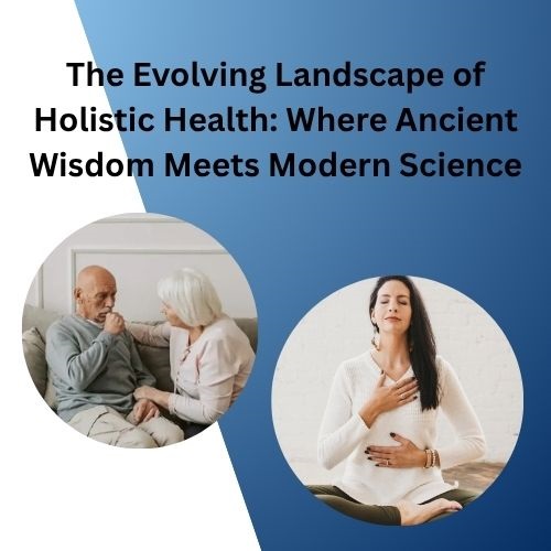 The Evolving Landscape of Holistic Health: Where Ancient Wisdom Meets Modern Science - Herbal Care Products - Blog